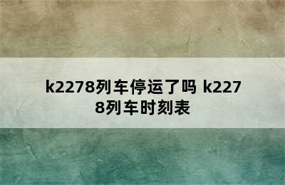 k2278列车停运了吗 k2278列车时刻表